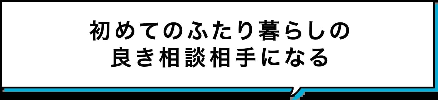 初めてのふたり暮らしの良き相談相手になる