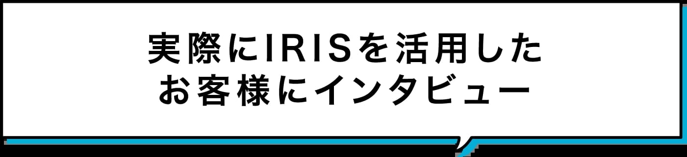 実際にIRISを活用したお客様にインタビュー