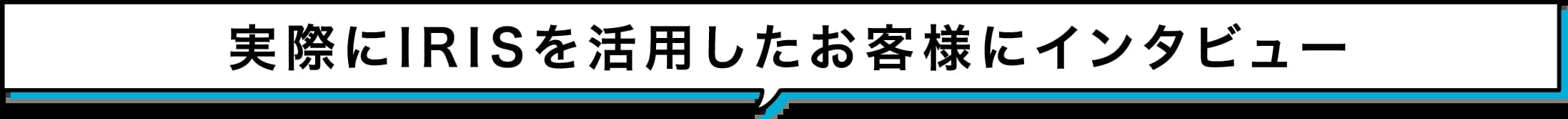 実際にIRISを活用したお客様にインタビュー