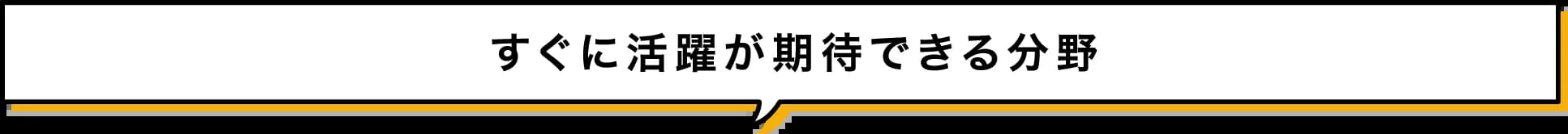 すぐに活躍が期待できる分野